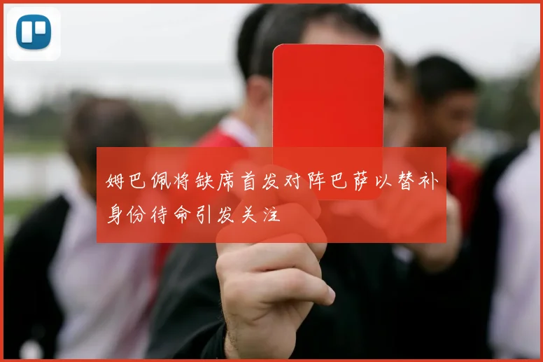 姆巴佩将缺席首发对阵巴萨以替补身份待命引发关注