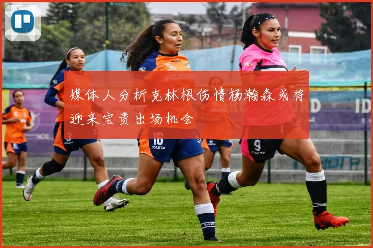 媒体人分析克林根伤情杨瀚森或将迎来宝贵出场机会