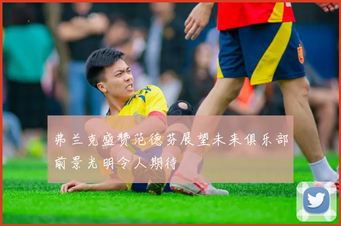 弗兰克盛赞范德芬展望未来俱乐部前景光明令人期待