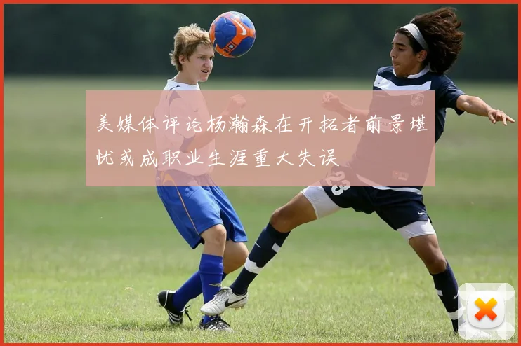 美媒体评论杨瀚森在开拓者前景堪忧或成职业生涯重大失误