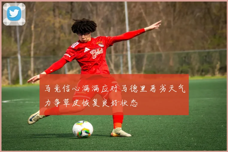 马竞信心满满应对马德里恶劣天气力争草皮恢复良好状态