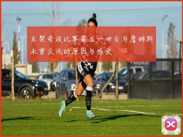 东契奇谈比赛最后一回合与詹姆斯未曾交流的原因与感受