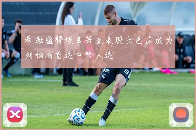 希勒盛赞埃基蒂克表现出色应成为利物浦首选中锋人选