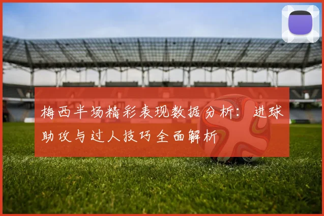 梅西半场精彩表现数据分析：进球助攻与过人技巧全面解析