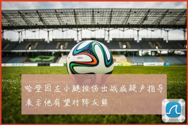 哈登因左小腿挫伤出战成疑卢指导表示他有望对阵灰熊