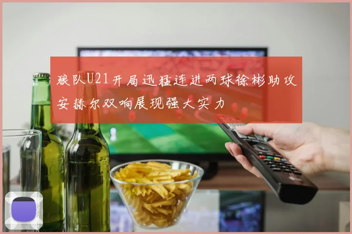 狼队U21开局迅猛连进两球徐彬助攻安赫尔双响展现强大实力