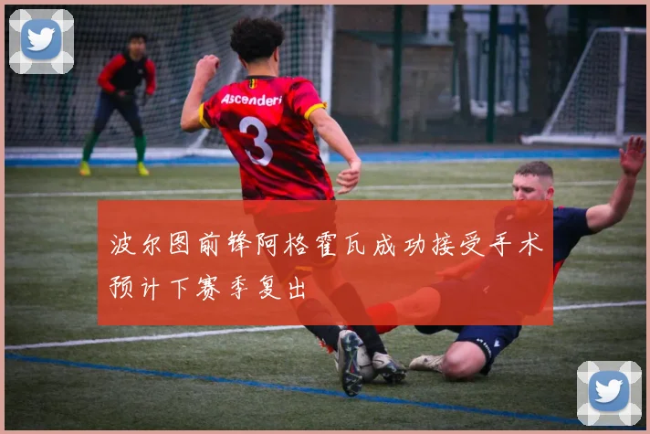 波尔图前锋阿格霍瓦成功接受手术预计下赛季复出