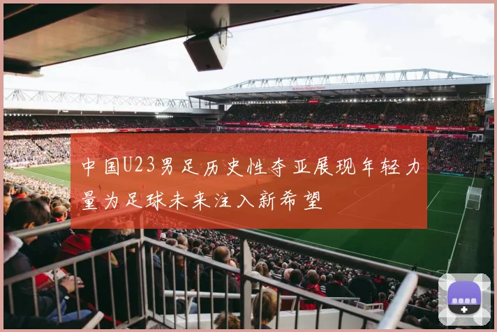 中国U23男足历史性夺亚展现年轻力量为足球未来注入新希望