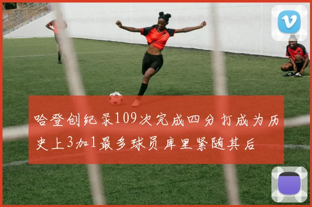 哈登创纪录109次完成四分打成为历史上3加1最多球员库里紧随其后