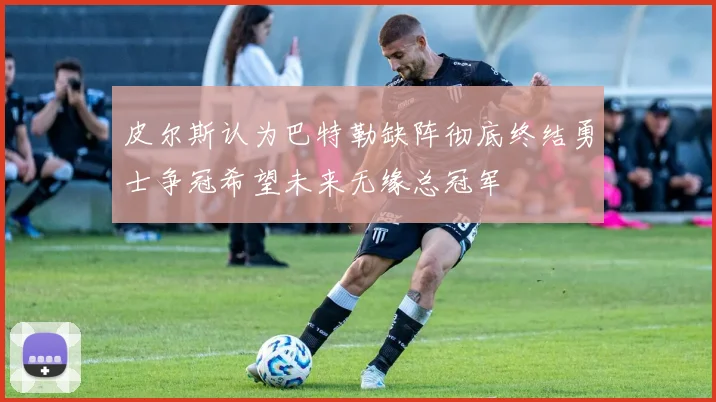 皮尔斯认为巴特勒缺阵彻底终结勇士争冠希望未来无缘总冠军