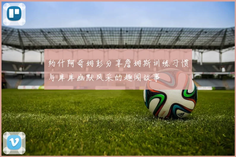 约什阿奇姆彭分享詹姆斯训练习惯与库库幽默风采的趣闻故事