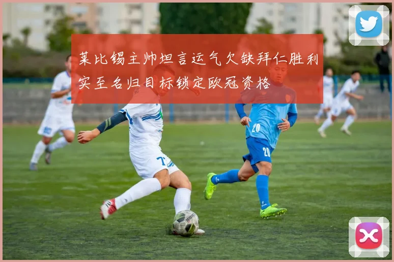 莱比锡主帅坦言运气欠缺拜仁胜利实至名归目标锁定欧冠资格