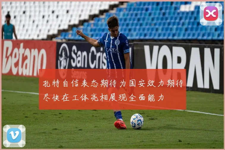 孔特自信表态期待为国安效力期待尽快在工体亮相展现全面能力