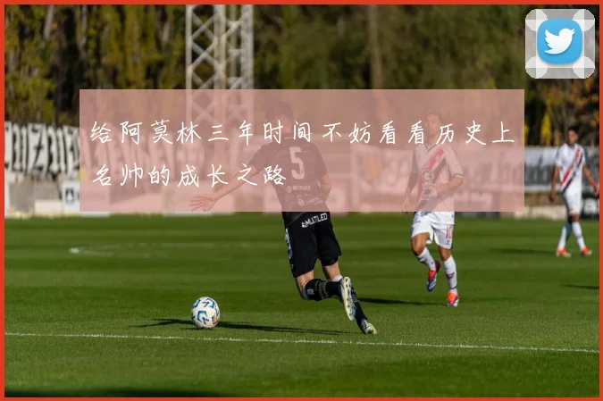 给阿莫林三年时间不妨看看历史上名帅的成长之路