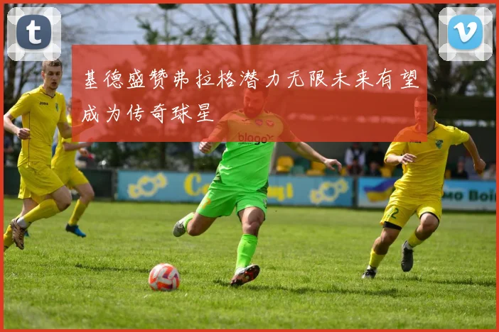 基德盛赞弗拉格潜力无限未来有望成为传奇球星