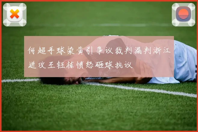 何超手球染黄引争议裁判漏判浙江进攻王钰栋愤怒砸球抗议