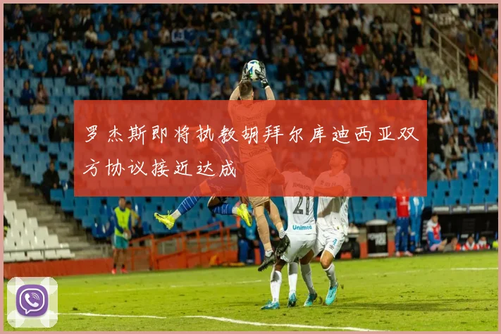 罗杰斯即将执教胡拜尔库迪西亚双方协议接近达成