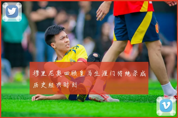 穆里尼奥回顾皇马生涯门将绝杀成历史经典时刻