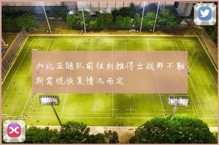 加比亚随队前往利雅得出战那不勒斯需视恢复情况而定